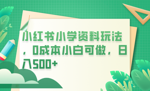 【副业项目6302期】小红书小学资料玩法，0成本小白可做日入500+（教程+资料）-万图副业网