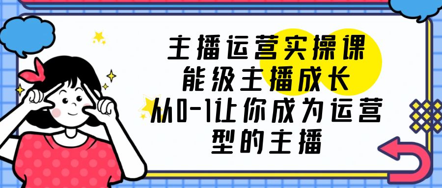 【副业项目6225期】主播运营实操课，能级-主播成长，从0-1让你成为运营型的主播-万图副业网