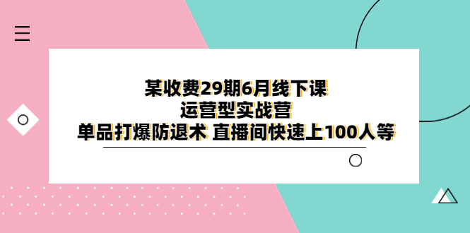 【副业项目6323期】某收费29期6月线下课-运营型实战营 单品打爆防退术 直播间快速上100人等-万图副业网