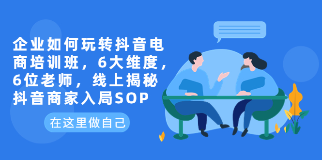 【副业项目6282期】企业如何玩转抖音电商培训班，6大维度，6位老师，线上揭秘抖音商家入局SOP-万图副业网