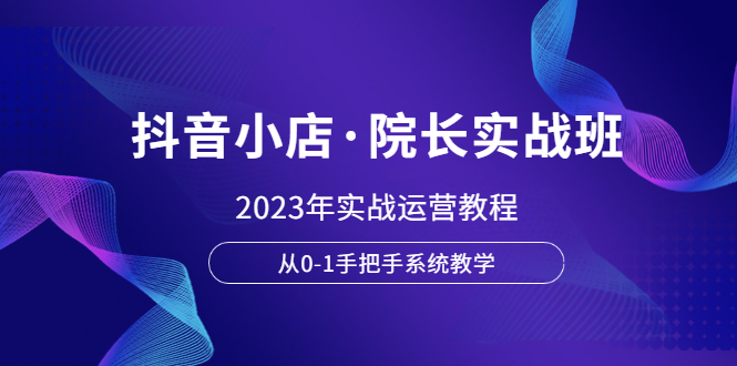 【副业项目6042期】抖音小店·院长实战班，2023年实战运营教程，从0-1手把手系统教学-万图副业网