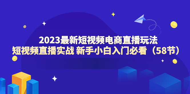 【副业项目6023期】2023最新短视频电商直播玩法课 短视频直播实战 新手小白入门必看（58节）-万图副业网