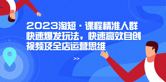 【副业项目6053期】2023淘短·课程精准人群快速爆发玩法，快速高效自创视频及全店运营思维-万图副业网