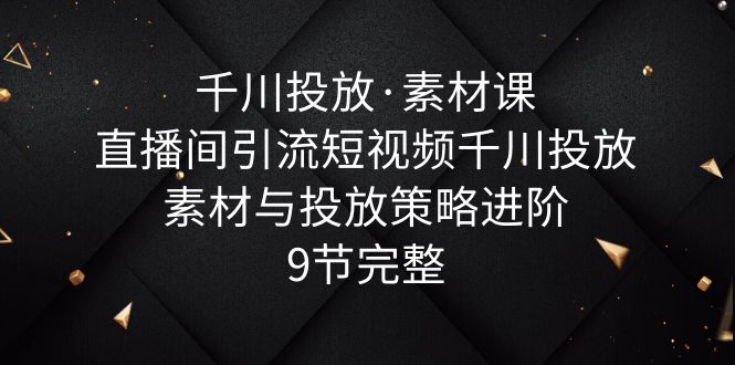 【副业项目6031期】千川投放·素材课：直播间引流短视频千川投放素材与投放策略进阶，9节完整-万图副业网