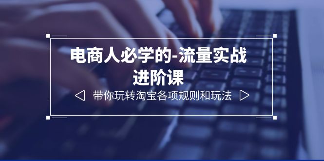 【副业项目6400期】电商人必学的-流量实战进阶课：带你玩转淘宝各项规则和玩法（12节课）-万图副业网