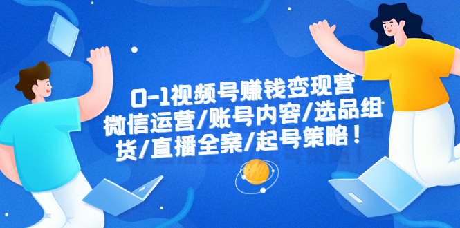 【副业项目6422期】0-1视频号赚钱变现营：微信运营-账号内容-选品组货-直播全案-起号策略！-万图副业网