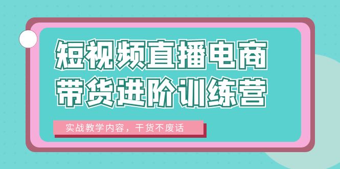 【副业项目6485期】短视频直播电商带货进阶训练营：实战教学内容，干货不废话！-万图副业网