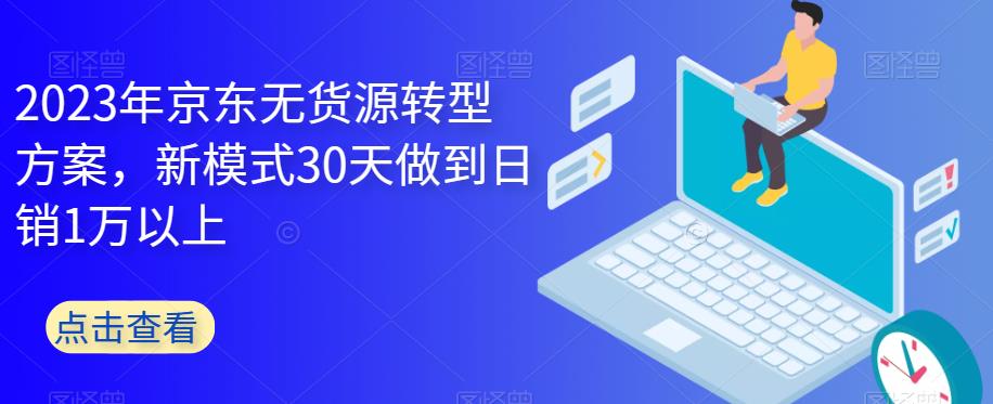 【副业项目6449期】2023年京东无货源转型方案，新模式30天做到日销1万以上-万图副业网