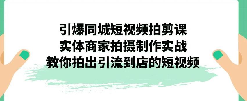 【副业项目7340期】引爆同城短视频拍剪课，实体商家拍摄制作实战，教你拍出引流到店的短视频-万图副业网