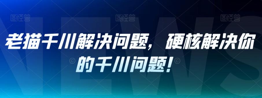 【副业项目7379期】老猫千川解决问题，硬核解决你的千川问题！-万图副业网