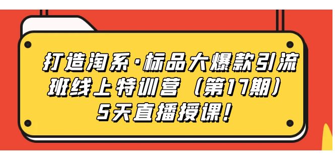 【副业项目7388期】打造淘系·标品大爆款引流班线上特训营（第17期）5天直播授课！-万图副业网