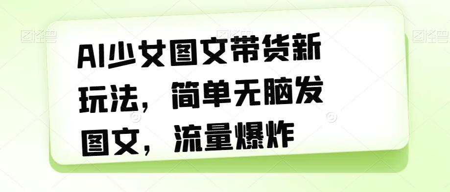 【副业项目7418期】AI少女图文带货新玩法，简单无脑发图文，流量爆炸【揭秘】-万图副业网