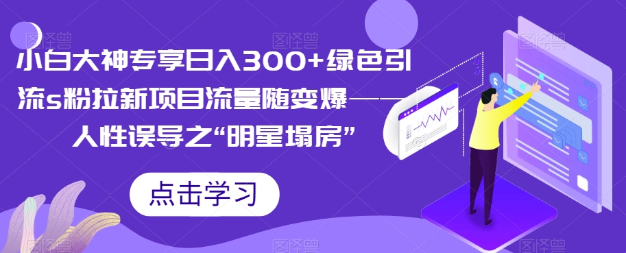 【副业项目7437期】小白大神专享日入300+绿色引流s粉拉新项目流量随变爆——人性误导之“明星塌房”-万图副业网