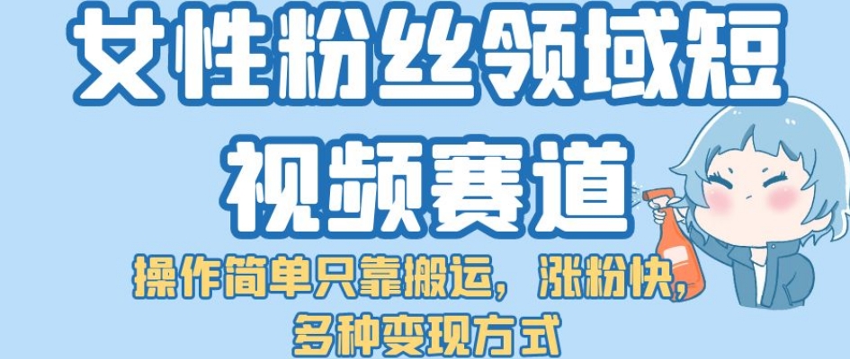 【副业项目7502期】女性粉丝领域短视频赛道，操作简单只靠搬运，涨粉快，多种变现方式【揭秘】-万图副业网