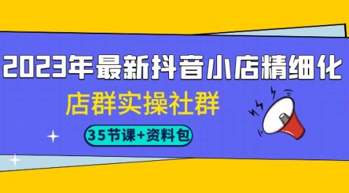 【副业项目7196期】2023年最新抖音小店精细化-店群实操社群（35节课+资料包）-万图副业网