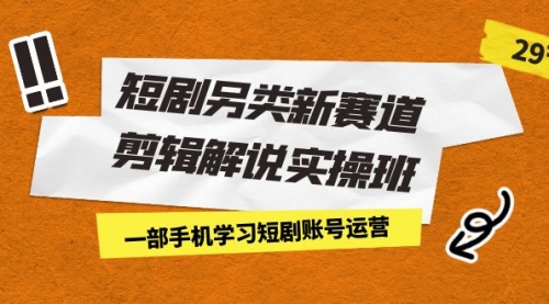 【副业项目7211期】短剧另类新赛道剪辑解说实操班：一部手机学习短剧账号运营（29节 价值500）-万图副业网