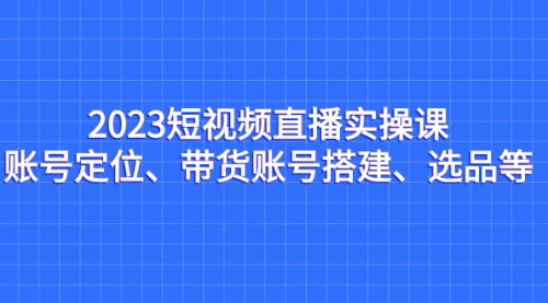 【副业项目7234期】2023短视频直播实操课，账号定位、带货账号搭建、选品-万图副业网