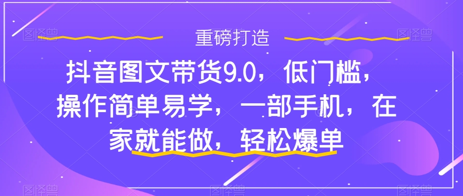 【副业项目7877期】抖音图文带货9.0，低门槛，操作简单易学，一部手机，在家就能做，轻松爆单-万图副业网