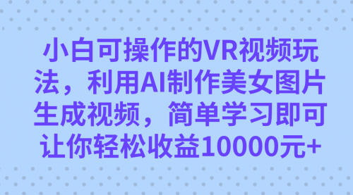 【副业项目7669期】小白可操作的VR视频玩法，利用AI制作美女图片生成视频，你轻松收益10000+-万图副业网