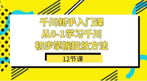 【副业项目7676期】千川-新手入门课，从0-1学习千川，初步掌握投放方法（12节课）-万图副业网