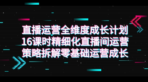 【副业项目7895期】直播运营-全维度 成长计划，16课时精细化直播间运营策略拆解零基础运营成长-万图副业网