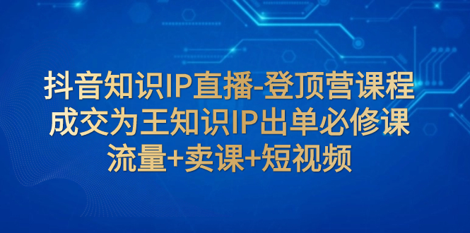 【副业项目8034期】抖音知识IP直播-登顶营课程：成交为王知识IP出单必修课 流量+卖课+短视频-万图副业网