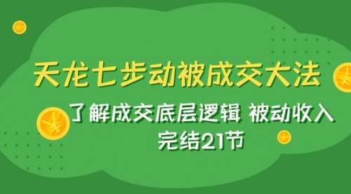 【副业项目8039期】天龙/七步动被成交大法：了解成交底层逻辑 被动收入 完结21节-万图副业网