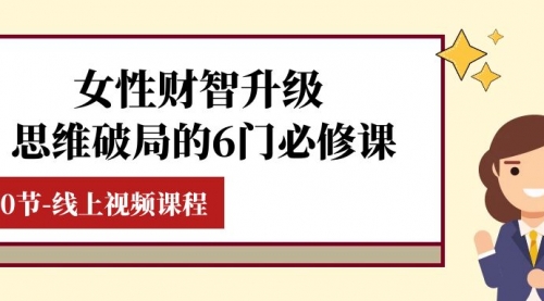 【副业项目8236期】女性·财智升级-思维破局的6门必修课，线上视频课程（40节课）-万图副业网