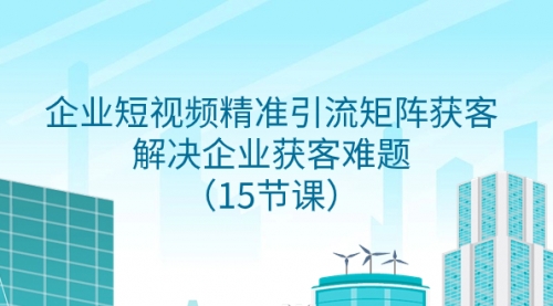 【副业项目8240期】企业短视频精准引流矩阵获客，解决企业获客难题（15节课）-万图副业网