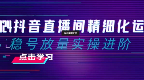 【副业项目8447期】2024抖音直播间精细化运营：稳号放量实操进阶-万图副业网