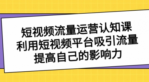 【副业项目8589期】短视频流量-运营认知课，利用短视频平台吸引流量，提高自己的影响力-万图副业网