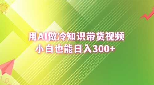 【副业8741期】用AI做冷知识带货视频，小白也能日入300+-万图副业网