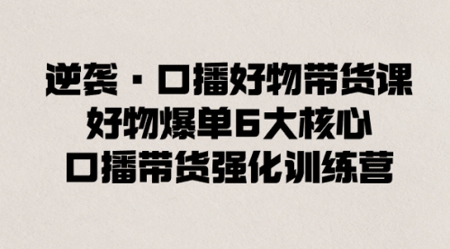 【副业8745期】逆袭·口播好物带货课，好物爆单6大核心，口播带货强化训练营-万图副业网