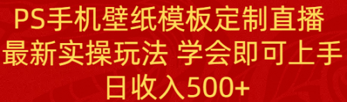 【副业8896期】PS手机壁纸模板定制直播 最新实操玩法 学会即可上手 日收入500+-万图副业网