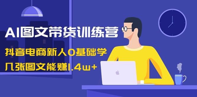 【副业8898期】AI图文带货训练营：抖音电商新人0基础学，几张图文能赚1.4w+-万图副业网