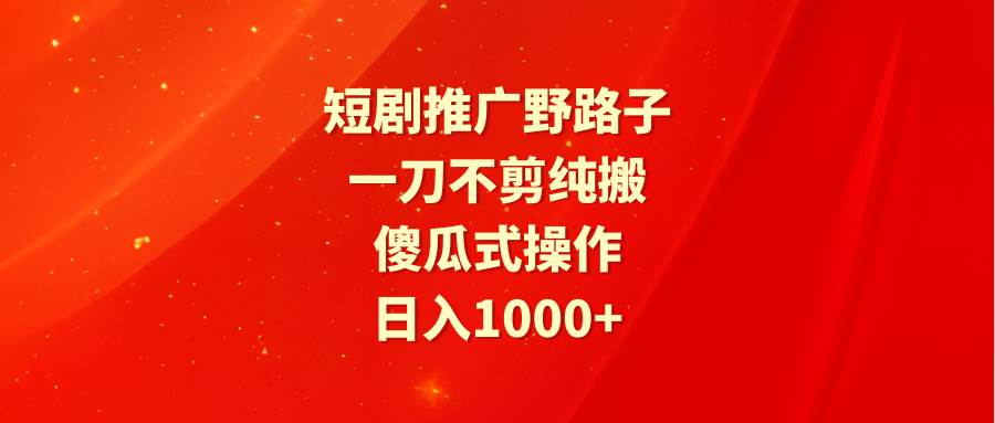 短剧推广野路子，一刀不剪纯搬运，傻瓜式操作，日入1000+-万图副业网