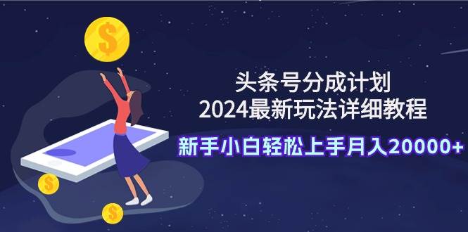 头条号分成计划：2024最新玩法详细教程，新手小白轻松上手月入20000+-万图副业网