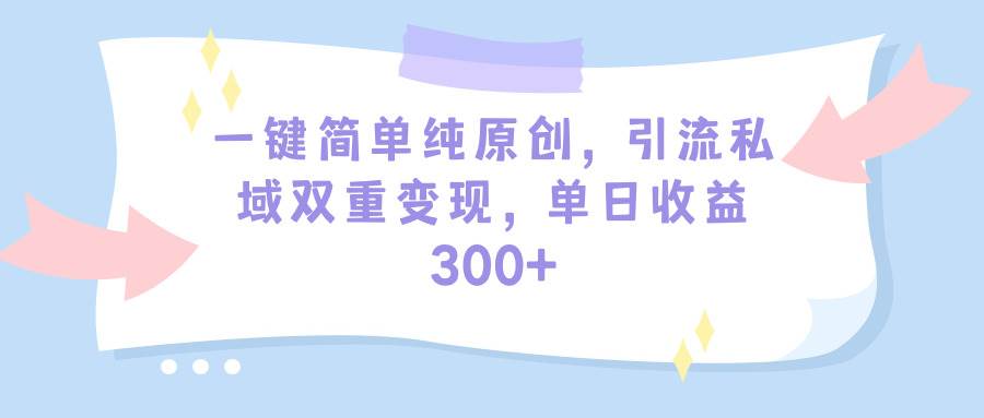 一键简单纯原创，引流私域双重变现，单日收益300+（教程+素材）-万图副业网