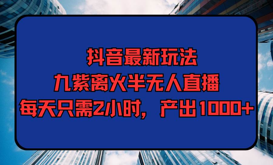 抖音最新玩法，九紫离火半无人直播，每天只需2小时，产出1000+-万图副业网