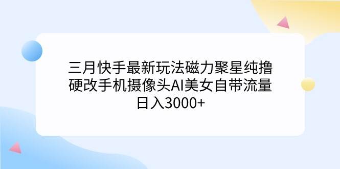 三月快手最新玩法磁力聚星纯撸，硬改手机摄像头AI美女自带流量日入3000+…-万图副业网