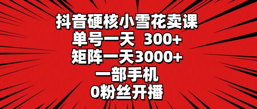 抖音硬核小雪花卖课，单号一天300+，矩阵一天3000+，一部手机0粉丝开播-万图副业网