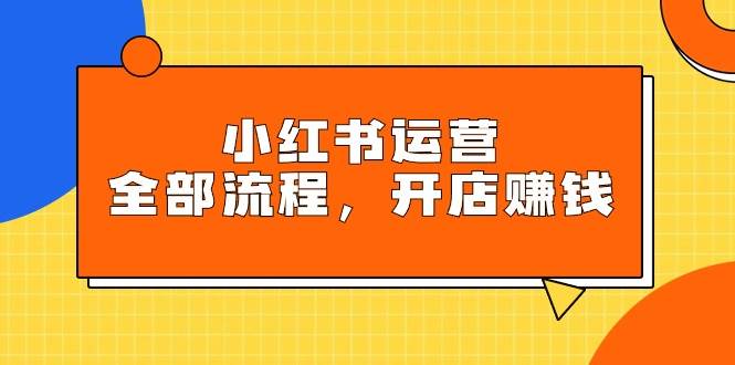 小红书运营全部流程，掌握小红书玩法规则，开店赚钱-万图副业网