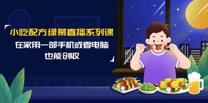 小吃配方绿幕直播系列课，在家用一部手机或者电脑也能创收（14节课）-万图副业网