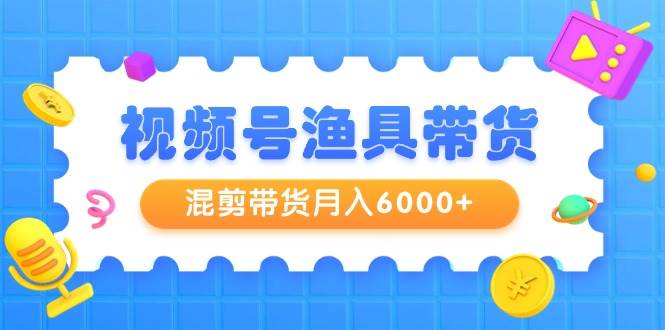 视频号渔具带货，混剪带货月入6000+，起号剪辑选品带货-万图副业网