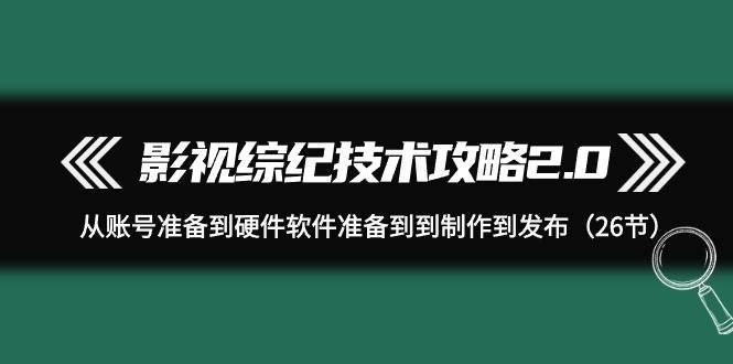 影视 综纪技术攻略2.0：从账号准备到硬件软件准备到到制作到发布（26节）-万图副业网