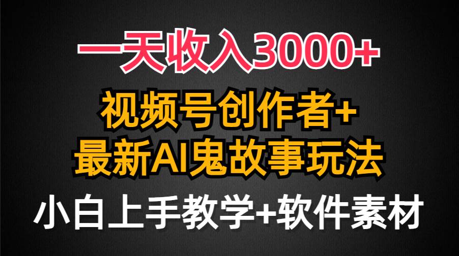 一天收入3000+，视频号创作者AI创作鬼故事玩法，条条爆流量，小白也能轻…-万图副业网