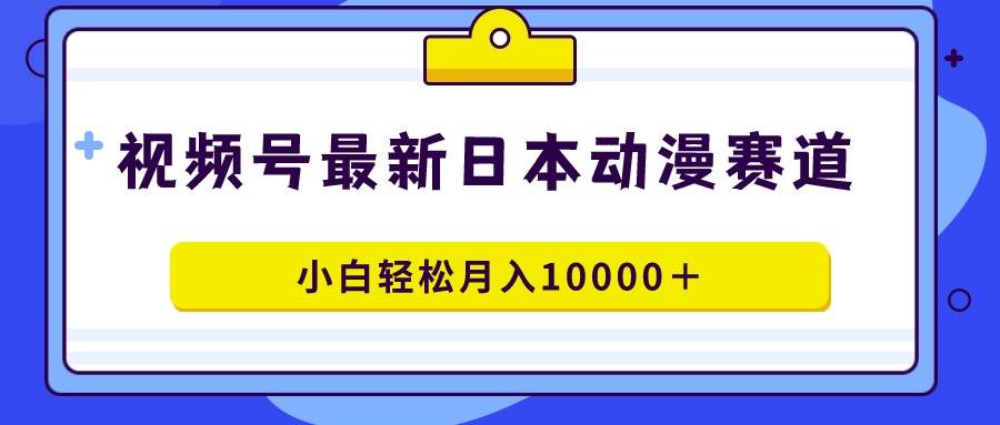 视频号日本动漫蓝海赛道，100%原创，小白轻松月入10000＋-万图副业网