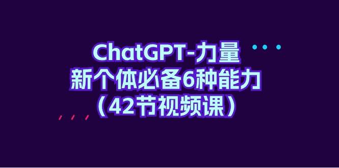 ChatGPT-力量 新个体必备6种能力（42节视频课）-万图副业网