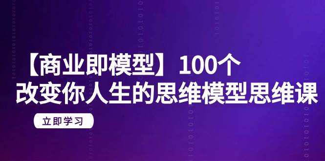 【商业 即模型】100个-改变你人生的思维模型思维课-20节-无水印-万图副业网