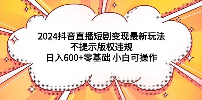 2024抖音直播短剧变现最新玩法，不提示版权违规 日入600+零基础 小白可操作-万图副业网